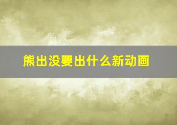 熊出没要出什么新动画