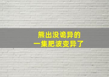 熊出没诡异的一集肥波变异了