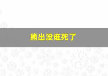 熊出没谁死了