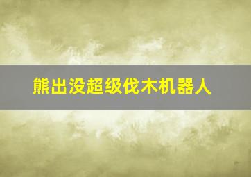 熊出没超级伐木机器人