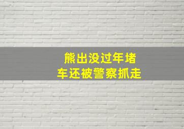 熊出没过年堵车还被警察抓走