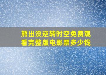 熊出没逆转时空免费观看完整版电影票多少钱