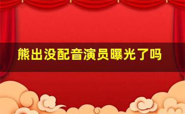 熊出没配音演员曝光了吗