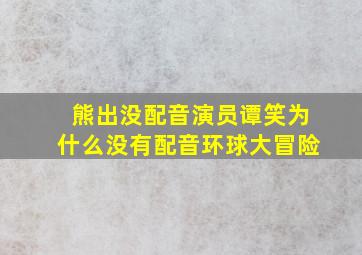 熊出没配音演员谭笑为什么没有配音环球大冒险