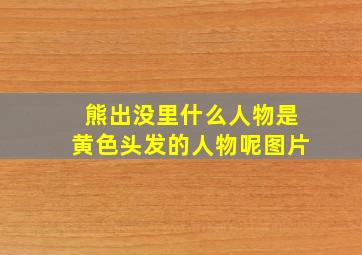 熊出没里什么人物是黄色头发的人物呢图片