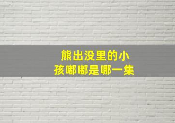 熊出没里的小孩嘟嘟是哪一集