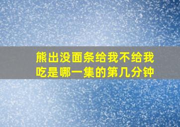 熊出没面条给我不给我吃是哪一集的第几分钟