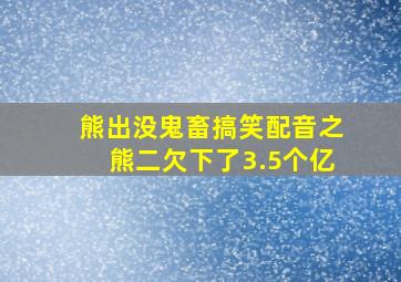 熊出没鬼畜搞笑配音之熊二欠下了3.5个亿