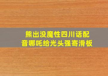 熊出没魔性四川话配音哪吒给光头强寄滑板