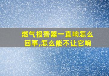 燃气报警器一直响怎么回事,怎么能不让它响