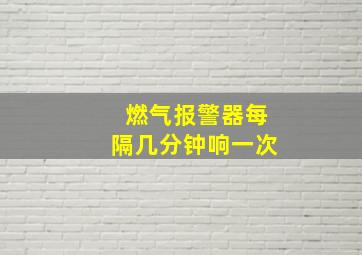 燃气报警器每隔几分钟响一次