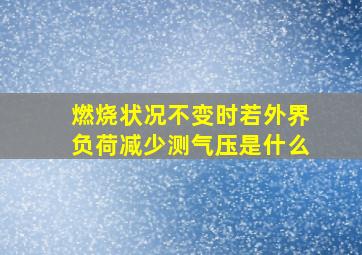 燃烧状况不变时若外界负荷减少测气压是什么