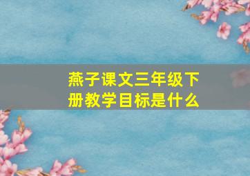 燕子课文三年级下册教学目标是什么