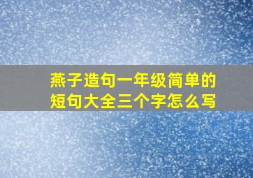 燕子造句一年级简单的短句大全三个字怎么写