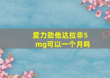 爱力劲他达拉非5mg可以一个月吗