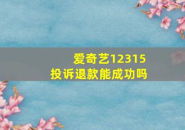 爱奇艺12315投诉退款能成功吗