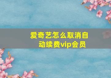 爱奇艺怎么取消自动续费vip会员