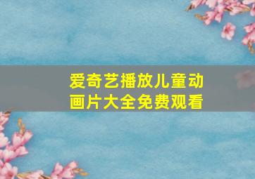 爱奇艺播放儿童动画片大全免费观看