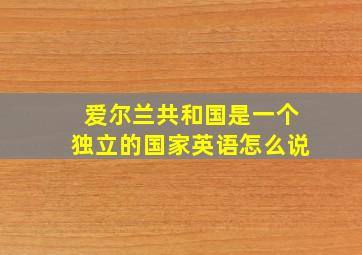 爱尔兰共和国是一个独立的国家英语怎么说