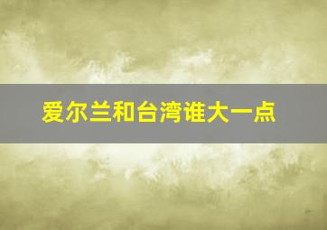 爱尔兰和台湾谁大一点