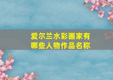 爱尔兰水彩画家有哪些人物作品名称