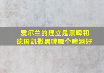 爱尔兰的建立是黑啤和德国凯撒黑啤哪个啤酒好