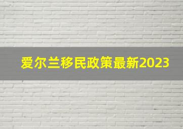 爱尔兰移民政策最新2023