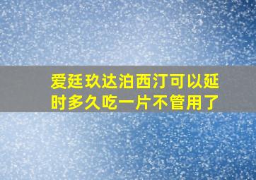 爱廷玖达泊西汀可以延时多久吃一片不管用了