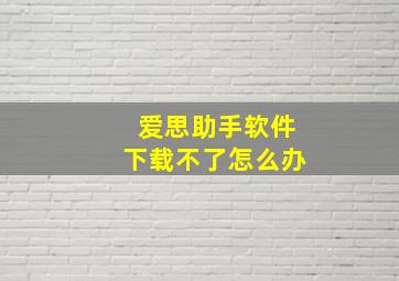 爱思助手软件下载不了怎么办