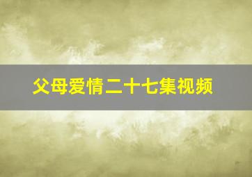 父母爱情二十七集视频