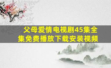 父母爱情电视剧45集全集免费播放下载安装视频