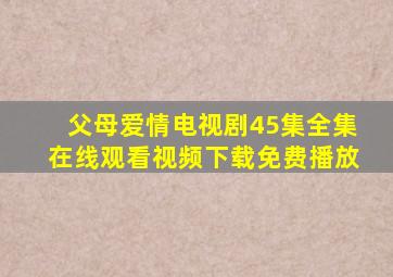 父母爱情电视剧45集全集在线观看视频下载免费播放