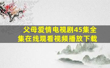 父母爱情电视剧45集全集在线观看视频播放下载