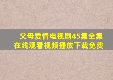 父母爱情电视剧45集全集在线观看视频播放下载免费