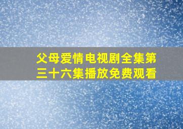 父母爱情电视剧全集第三十六集播放免费观看