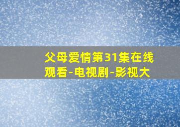 父母爱情第31集在线观看-电视剧-影视大