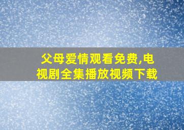 父母爱情观看免费,电视剧全集播放视频下载