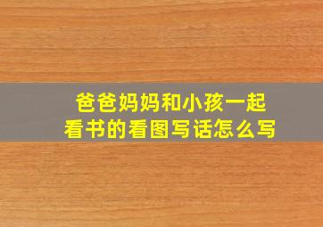 爸爸妈妈和小孩一起看书的看图写话怎么写