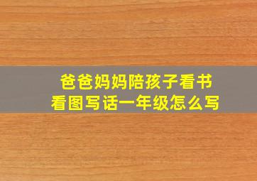 爸爸妈妈陪孩子看书看图写话一年级怎么写