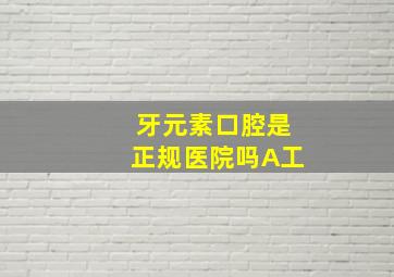 牙元素口腔是正规医院吗A工