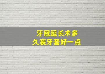 牙冠延长术多久装牙套好一点