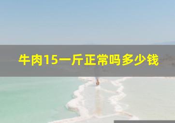 牛肉15一斤正常吗多少钱