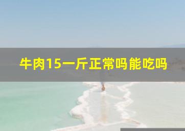 牛肉15一斤正常吗能吃吗