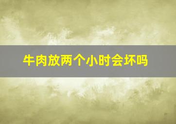 牛肉放两个小时会坏吗