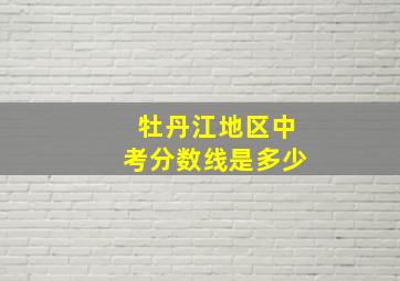 牡丹江地区中考分数线是多少