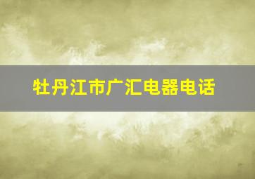 牡丹江市广汇电器电话