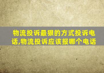 物流投诉最狠的方式投诉电话,物流投诉应该报哪个电话