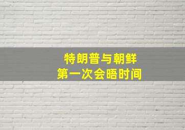 特朗普与朝鲜第一次会晤时间