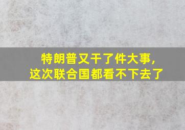 特朗普又干了件大事,这次联合国都看不下去了