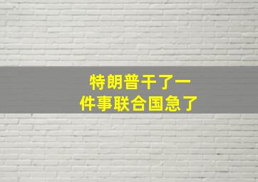 特朗普干了一件事联合国急了